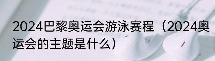 2024巴黎奥运会游泳赛程（2024奥运会的主题是什么）