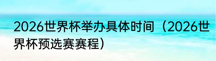 2026世界杯举办具体时间（2026世界杯预选赛赛程）