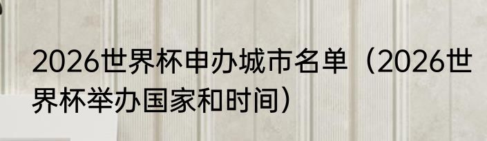 2026世界杯申办城市名单（2026世界杯举办国家和时间）