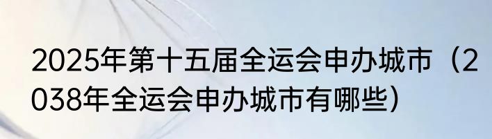 2025年第十五届全运会申办城市（2038年全运会申办城市有哪些）