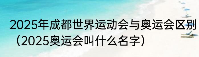 2025年成都世界运动会与奥运会区别（2025奥运会叫什么名字）