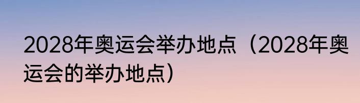 2028年奥运会举办地点（2028年奥运会的举办地点）