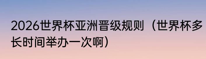 2026世界杯亚洲晋级规则（世界杯多长时间举办一次啊）