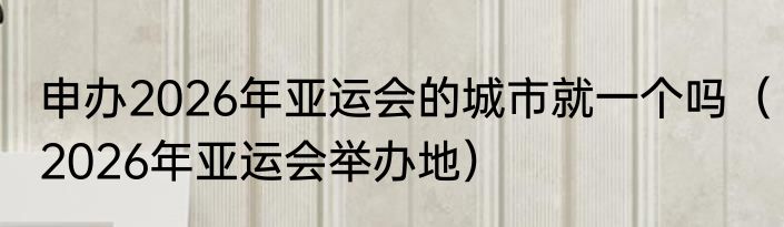 申办2026年亚运会的城市就一个吗（2026年亚运会举办地）