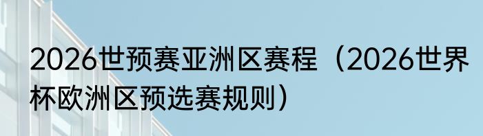 2026世预赛亚洲区赛程（2026世界杯欧洲区预选赛规则）