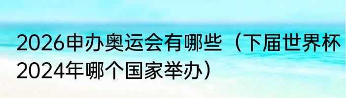 2026申办奥运会有哪些（下届世界杯2024年哪个国家举办）