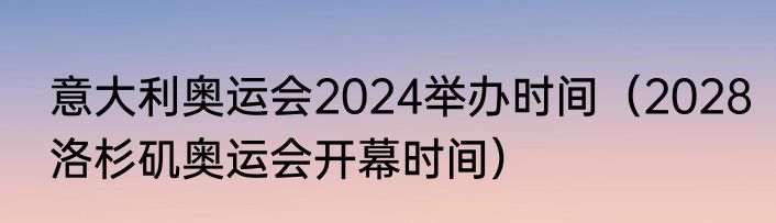 意大利奥运会2024举办时间（2028洛杉矶奥运会开幕时间）