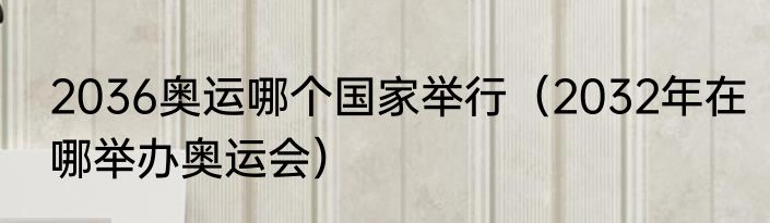 2036奥运哪个国家举行（2032年在哪举办奥运会）