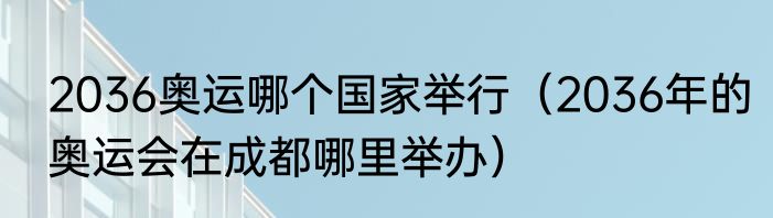 2036奥运哪个国家举行（2036年的奥运会在成都哪里举办）