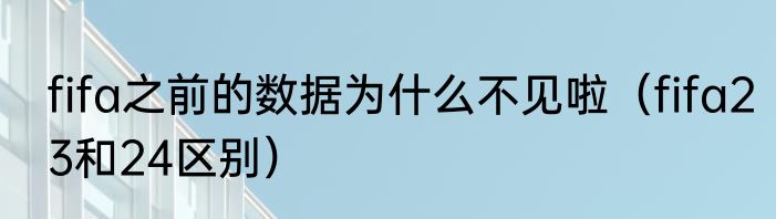 fifa之前的数据为什么不见啦（fifa23和24区别）