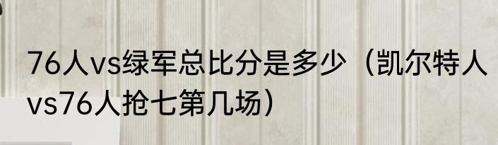 76人vs绿军总比分是多少（凯尔特人vs76人抢七第几场）