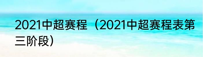 2021中超赛程（2021中超赛程表第三阶段）