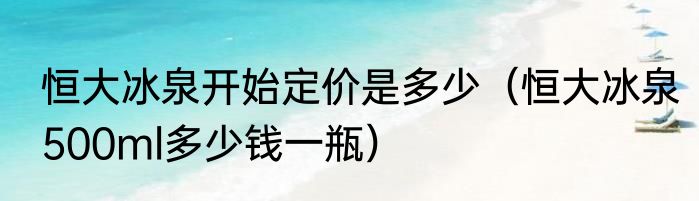 恒大冰泉开始定价是多少（恒大冰泉500ml多少钱一瓶）