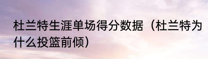 杜兰特生涯单场得分数据（杜兰特为什么投篮前倾）