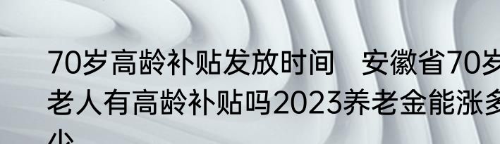 70岁高龄补贴发放时间   安徽省70岁老人有高龄补贴吗2023养老金能涨多少