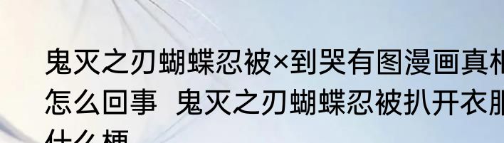 鬼灭之刃蝴蝶忍被×到哭有图漫画真相怎么回事  鬼灭之刃蝴蝶忍被扒开衣服什么梗  