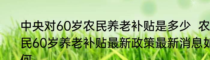 中央对60岁农民养老补贴是多少  农民60岁养老补贴最新政策最新消息如何
