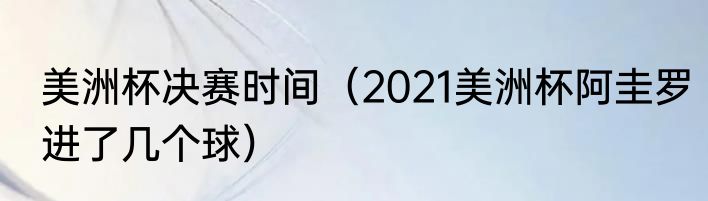 美洲杯决赛时间（2021美洲杯阿圭罗进了几个球）