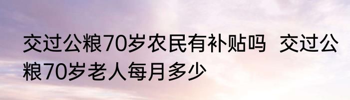 交过公粮70岁农民有补贴吗  交过公粮70岁老人每月多少