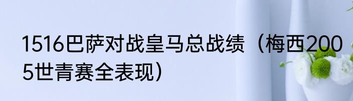 1516巴萨对战皇马总战绩（梅西2005世青赛全表现）