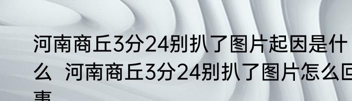 河南商丘3分24别扒了图片起因是什么  河南商丘3分24别扒了图片怎么回事