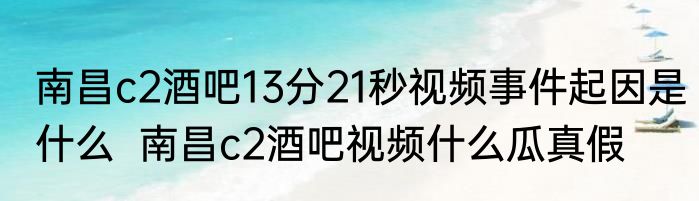 南昌c2酒吧13分21秒视频事件起因是什么  南昌c2酒吧视频什么瓜真假