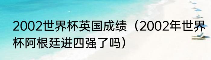 2002世界杯英国成绩（2002年世界杯阿根廷进四强了吗）