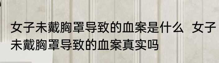 女子未戴胸罩导致的血案是什么  女子未戴胸罩导致的血案真实吗 