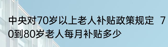 中央对70岁以上老人补贴政策规定  70到80岁老人每月补贴多少 