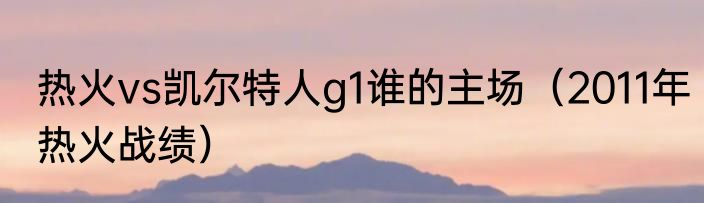 热火vs凯尔特人g1谁的主场（2011年热火战绩）