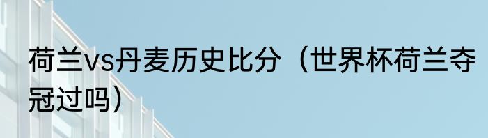 荷兰vs丹麦历史比分（世界杯荷兰夺冠过吗）