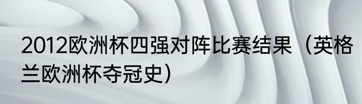 2012欧洲杯四强对阵比赛结果（英格兰欧洲杯夺冠史）