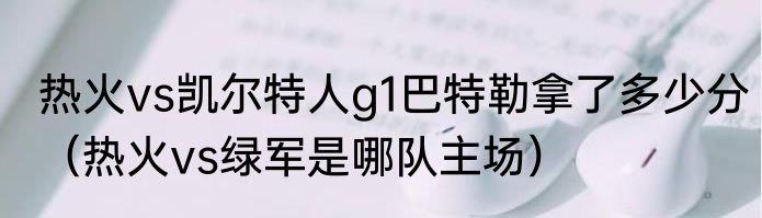 热火vs凯尔特人g1巴特勒拿了多少分（热火vs绿军是哪队主场）