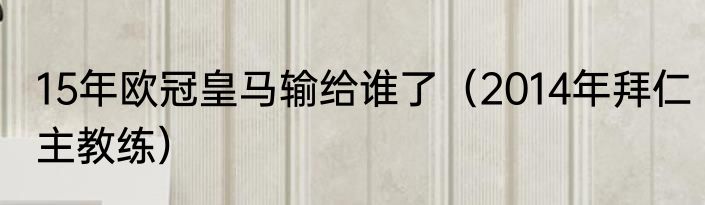 15年欧冠皇马输给谁了（2014年拜仁主教练）
