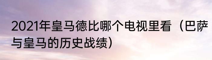 2021年皇马德比哪个电视里看（巴萨与皇马的历史战绩）