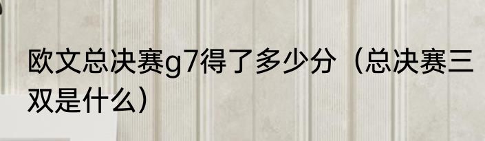 欧文总决赛g7得了多少分（总决赛三双是什么）