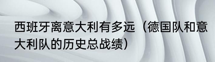 西班牙离意大利有多远（德国队和意大利队的历史总战绩）
