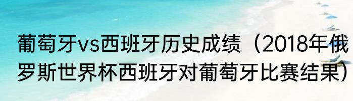 葡萄牙vs西班牙历史成绩（2018年俄罗斯世界杯西班牙对葡萄牙比赛结果）