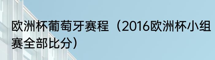 欧洲杯葡萄牙赛程（2016欧洲杯小组赛全部比分）