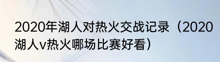 2020年湖人对热火交战记录（2020湖人v热火哪场比赛好看）