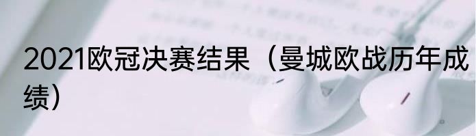 2021欧冠决赛结果（曼城欧战历年成绩）