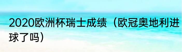 2020欧洲杯瑞士成绩（欧冠奥地利进球了吗）