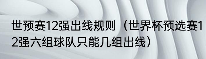 世预赛12强出线规则（世界杯预选赛12强六组球队只能几组出线）