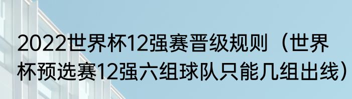 2022世界杯12强赛晋级规则（世界杯预选赛12强六组球队只能几组出线）