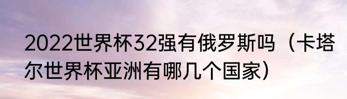 2022世界杯32强有俄罗斯吗（卡塔尔世界杯亚洲有哪几个国家）