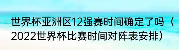 世界杯亚洲区12强赛时间确定了吗（2022世界杯比赛时间对阵表安排）