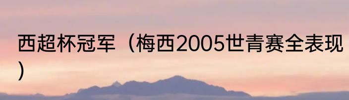 西超杯冠军（梅西2005世青赛全表现）