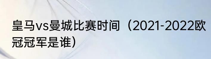 皇马vs曼城比赛时间（2021-2022欧冠冠军是谁）