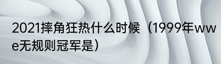 2021摔角狂热什么时候（1999年wwe无规则冠军是）