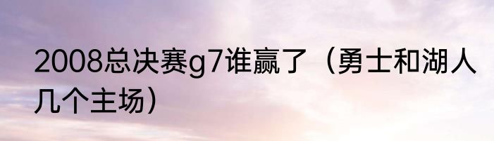 2008总决赛g7谁赢了（勇士和湖人几个主场）